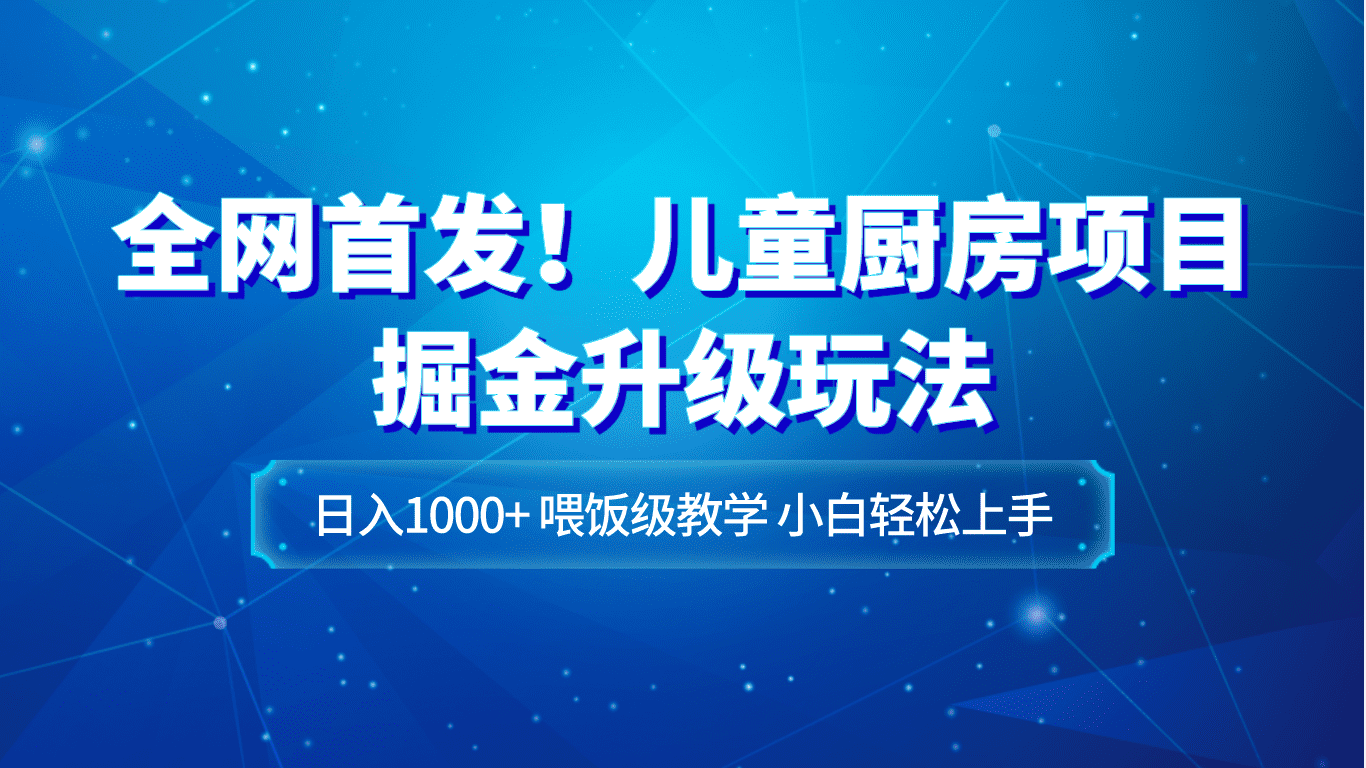 全网首发！儿童厨房项目掘金升级玩法，日入1000+，喂饭级教学，小白轻松上手-佛系网创