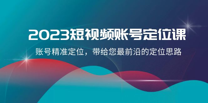 2023短视频账号定位课，账号精准定位，带给您最前沿的定位思路（21节课）-佛系网创