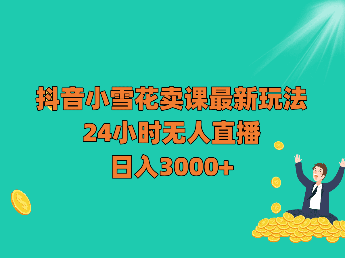 抖音小雪花卖课最新玩法，24小时无人直播，日入3000+-佛系网创