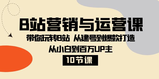 B站营销与运营课：带你玩转B站 从建号到爆款打造 从小白到百万UP主（10节课）-佛系网创