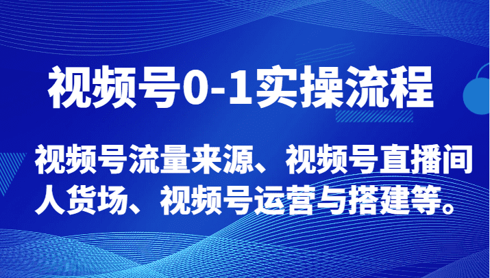 视频号0-1实操流程，视频号流量来源、视频号直播间人货场、视频号运营与搭建等。-佛系网创
