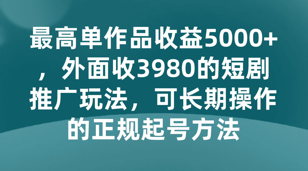 最高单作品收益5000+，外面收3980的短剧推广玩法，可长期操作的正规起号方法-佛系网创