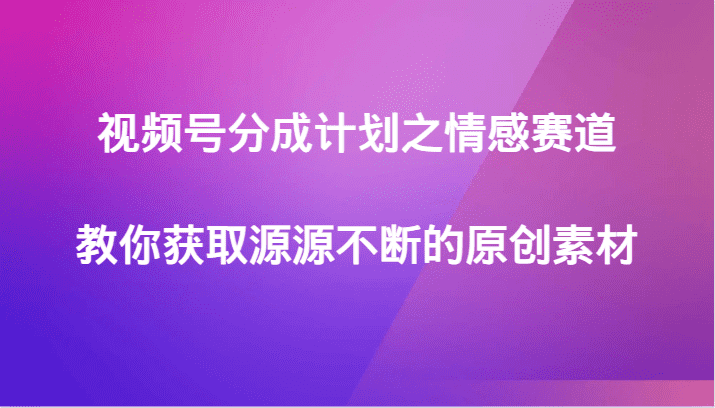 视频号分成计划之情感赛道，教你获取源源不断的原创素材-佛系网创