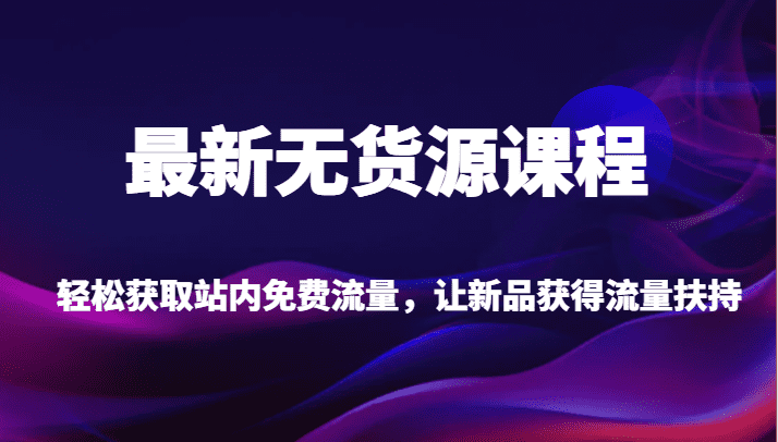 最新无货源课程，轻松获取站内免费流量，让新品获得流量扶持（更新）-佛系网创