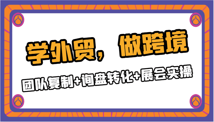 学外贸，做跨境：团队复制+询盘转化+展会实操-佛系网创
