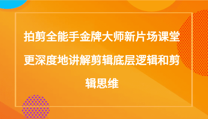 拍剪全能手金牌大师新片场课堂，更深度地讲解剪辑底层逻辑和剪辑思维（117节课）-佛系网创