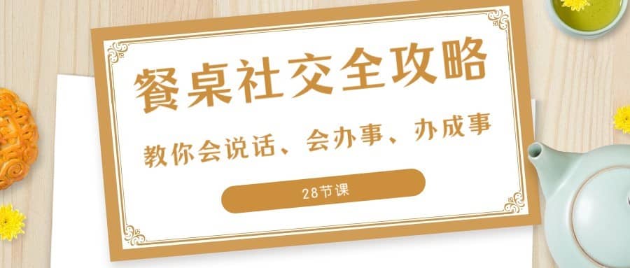 27项餐桌社交全攻略：教你会说话、会办事、办成事（28节课）-佛系网创