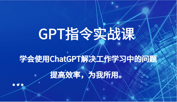GPT指令实战课，学会使用ChatGPT解决工作学习中的问题，提高效率，为我所用。-佛系网创
