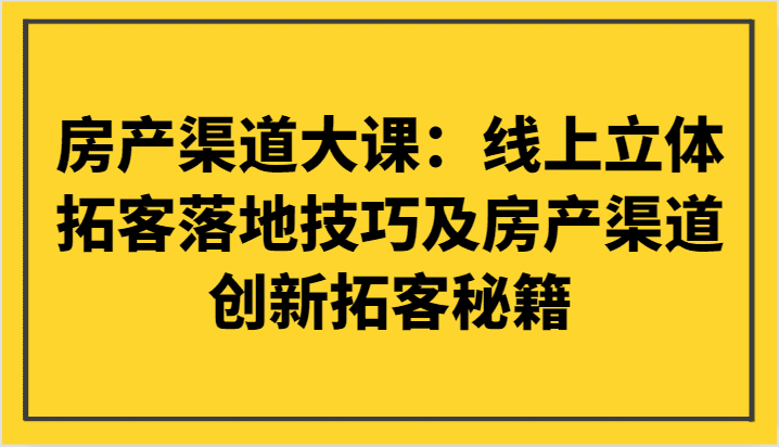 房产渠道大课：线上立体拓客落地技巧及房产渠道创新拓客秘籍-佛系网创