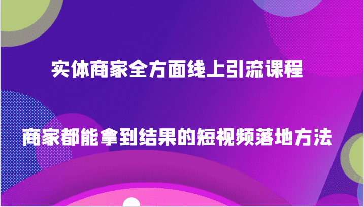 实体商家全方面线上引流课程，商家都能拿到结果的短视频落地方法-佛系网创