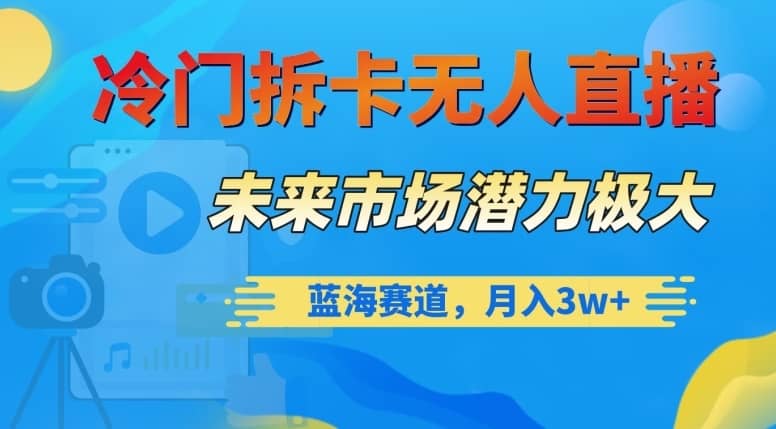 冷门拆卡无人直播，未来市场潜力极大，蓝海赛道，月入3w+【揭秘】-佛系网创