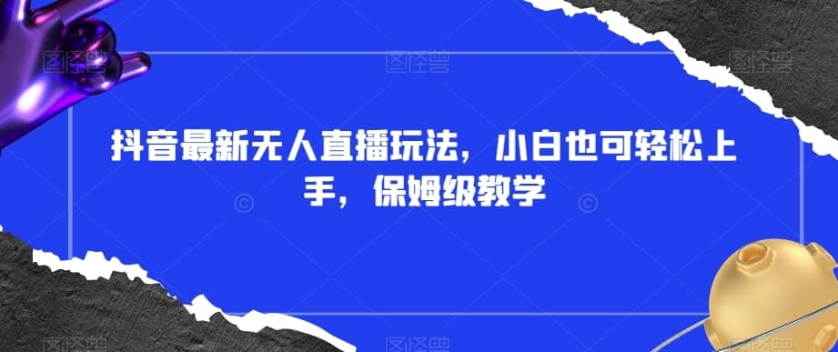 抖音最新无人直播玩法，小白也可轻松上手，保姆级教学，附所有素材+插件【揭秘】-佛系网创