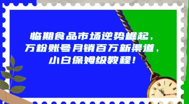 临期食品市场逆势崛起，万粉账号月销百万新渠道，小白保姆级教程【揭秘】-佛系网创
