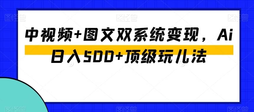中视频+图文双系统变现，Ai日入500+顶级玩儿法-佛系网创
