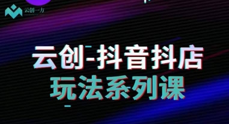 云创-抖音小店系列课，抖音小店运营全攻略-佛系网创