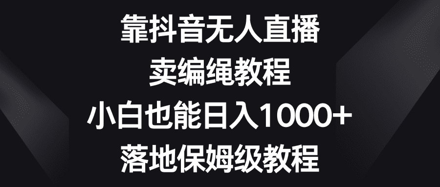 靠抖音无人直播，卖编绳教程，小白也能日入1000+，落地保姆级教程-佛系网创