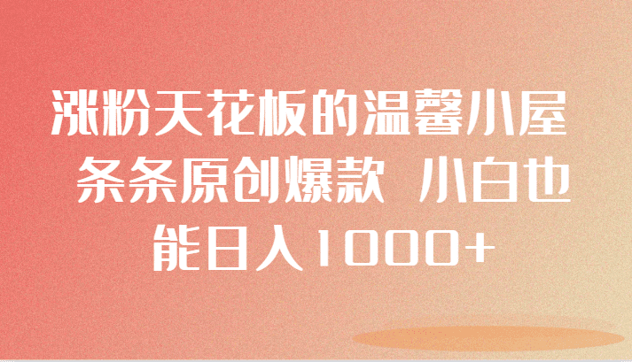 涨粉天花板的温馨小屋 条条原创爆款 小白也能日入1000+-佛系网创