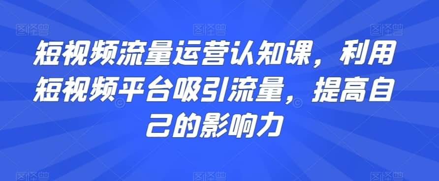 短视频流量运营认知课，利用短视频平台吸引流量，提高自己的影响力-佛系网创