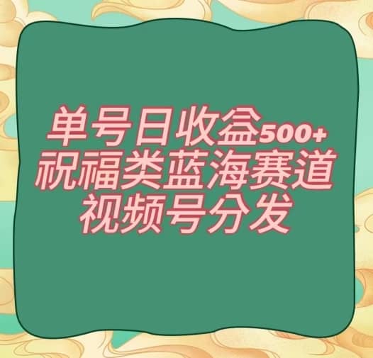 单号日收益500+、祝福类蓝海赛道、视频号分发【揭秘】-佛系网创