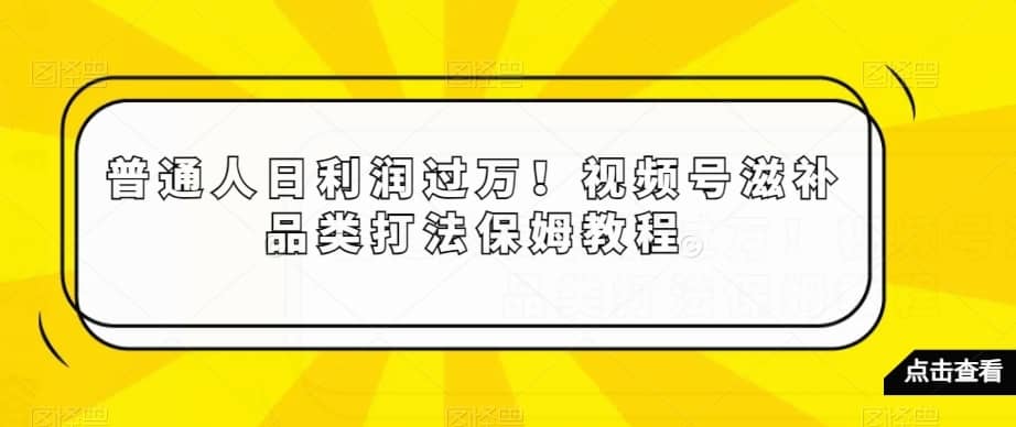 普通人日利润过万！视频号滋补品类打法保姆教程【揭秘】-佛系网创