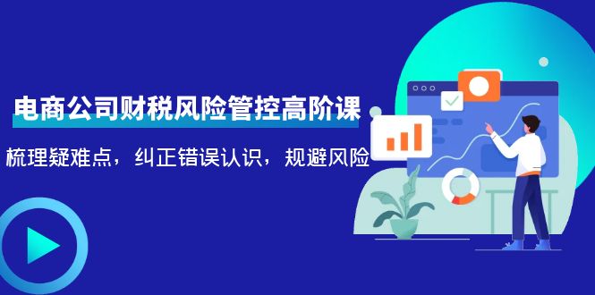 （4052期）电商公司财税风险管控高阶课，梳理疑难点，纠正错误认识，规避风险-佛系网创