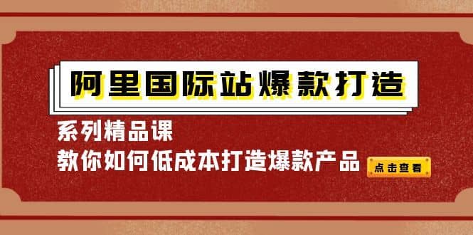（4054期）阿里国际站爆款打造系列精品课，教你如何低成本打造爆款产品-佛系网创