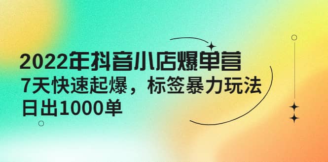 （4091期）2022年抖音小店爆单营【更新10月】 7天快速起爆 标签暴力玩法，日出1000单-佛系网创