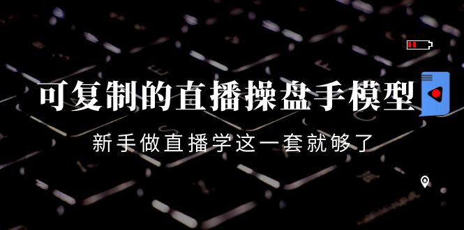 （4094期）可复制的直播操盘手模型：新手做直播就学这一套就够了（12节课）-佛系网创