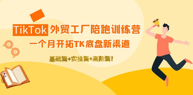 （4102期）TikTok外贸工厂陪跑训练营：一个月开拓TK底盘新渠道 基础+实操+高阶篇！-佛系网创