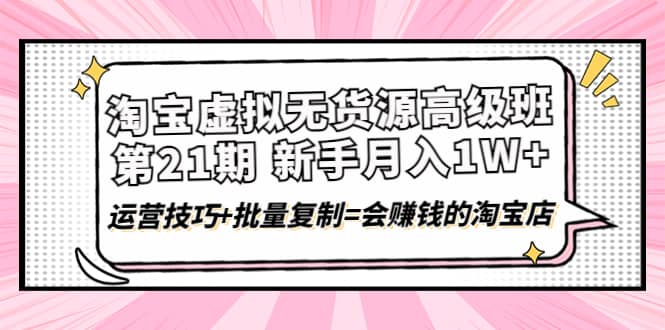 （4108期）淘宝虚拟无货源高级班【第21期】月入1W+运营技巧+批量复制=会赚钱的淘宝店-佛系网创