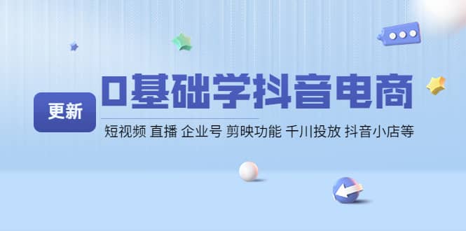 （4112期）0基础学抖音电商【更新】短视频 直播 企业号 剪映功能 千川投放 抖音小店等-佛系网创