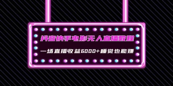 （4128期）抖音快手电影无人直播教程：一场直播收益6000+睡觉也能赚(教程+软件+素材)-佛系网创