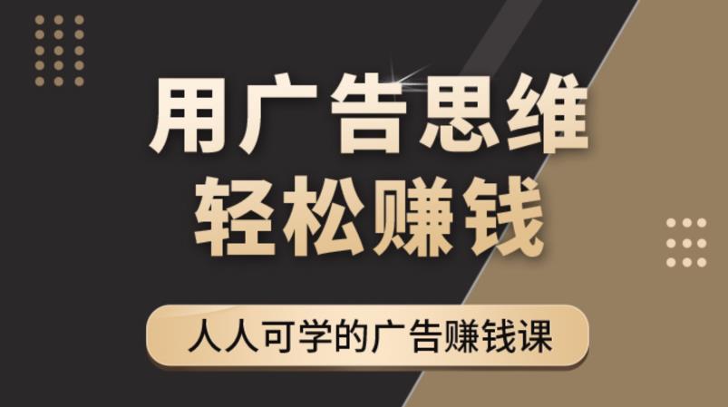 （4151期）广告思维36计：人人可学习的广告赚钱课，全民皆商时代（36节课）-佛系网创