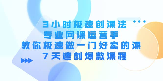 （4152期）3小时极速创课法，专业网课运营手 教你极速做一门好卖的课 7天速创爆款课程-佛系网创