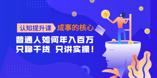 （4171期）认知提升课-成事的核心：普通人如何年入百万，只聊干货 只讲实操！-佛系网创
