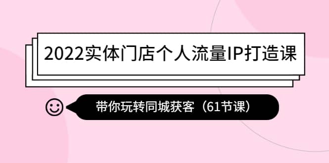 （4177期）2022实体门店个人流量IP打造课：带你玩转同城获客（61节课）-佛系网创