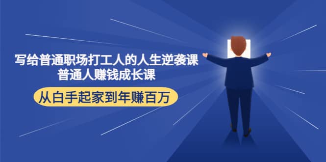 （4189期）写给普通职场打工人的人生逆袭课：普通人赚钱成长课 从白手起家到年赚百万-佛系网创