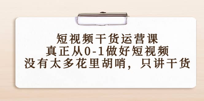 （4192期）短视频干货运营课，真正从0-1做好短视频，没有太多花里胡哨，只讲干货-佛系网创