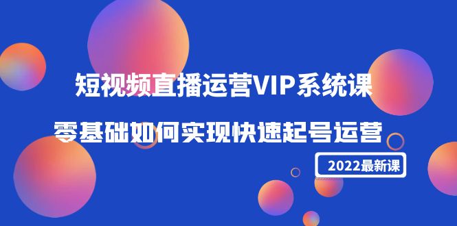 （4194期）2022短视频直播运营VIP系统课：零基础如何实现快速起号运营（价值2999）-佛系网创