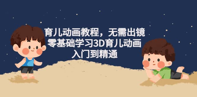 （4197期）阿姐育儿动画教程，无需出镜，零基础学习3D育儿动画，入门到精通-佛系网创