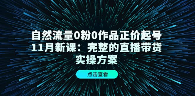 （4386期）自然流量0粉0作品正价起号11月新课：完整的直播带货实操方案！-佛系网创