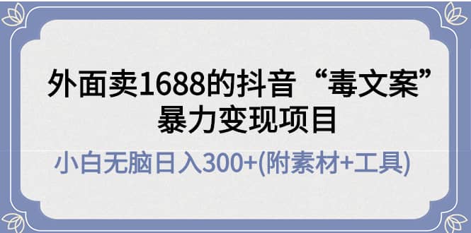 （4234期）外面卖1688抖音“毒文案”暴力变现项目 小白无脑日入300+(几十G素材+工具)-佛系网创