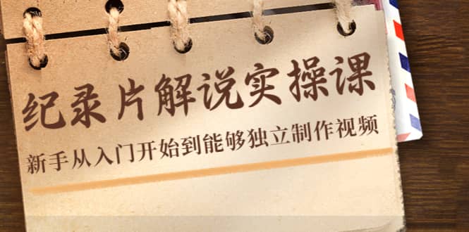 （4240期）纪录片解说实操课，新手从入门开始到能够独立制作视频（22节课）-佛系网创