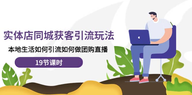 （4407期）实体店同城获客引流玩法，本地生活如何引流如何做团购直播（19节课时）-佛系网创