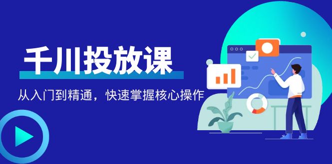 （4412期）千万级直播操盘手带你玩转千川投放：从入门到精通，快速掌握核心操作-佛系网创