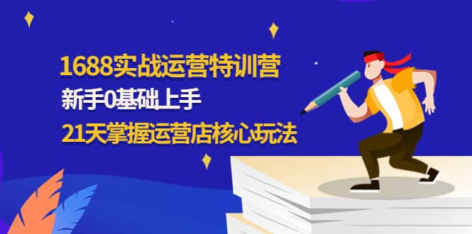 （4421期）1688实战特训营：新手0基础上手，21天掌握运营店核心玩法-佛系网创