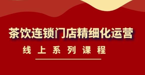 （4254期）《茶饮连锁门店精细化运营》线上系列课程，茶饮门店经营必备课程-价值458元-佛系网创