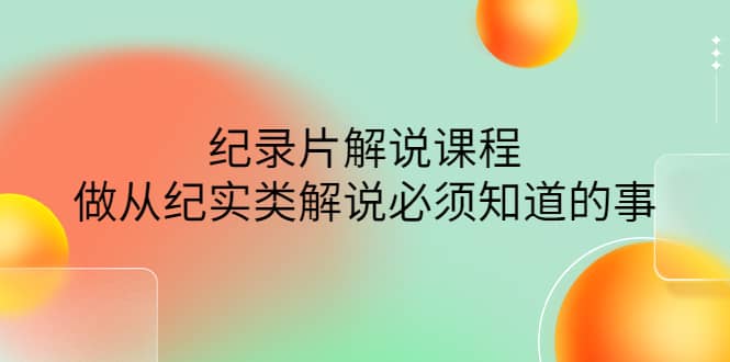 （4255期）眼镜蛇电影：纪录片解说课程，做从纪实类解说必须知道的事-价值499元-佛系网创