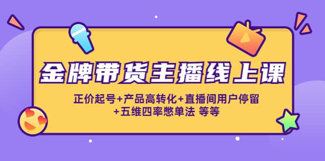 （4257期）金牌带货主播线上课：正价起号+产品高转化+直播间用户停留+五维四率憋单法-佛系网创