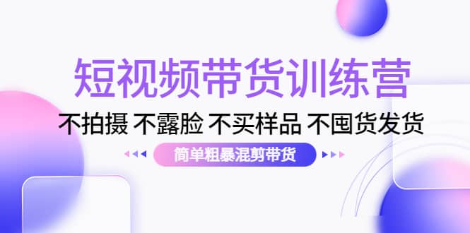 （4260期）短视频带货训练营：不拍摄 不露脸 不买样品 不囤货发货 简单粗暴混剪带货-佛系网创